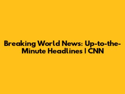Breaking World News: Up-to-the-Minute Headlines | CNN