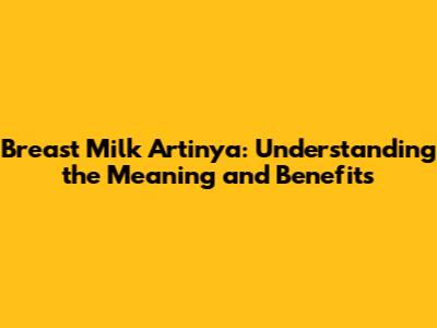 Breast Milk Artinya: Understanding the Meaning and Benefits
