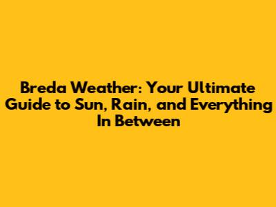 Breda Weather: Your Ultimate Guide to Sun, Rain, and Everything In Between