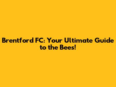 Brentford FC: Your Ultimate Guide to the Bees!