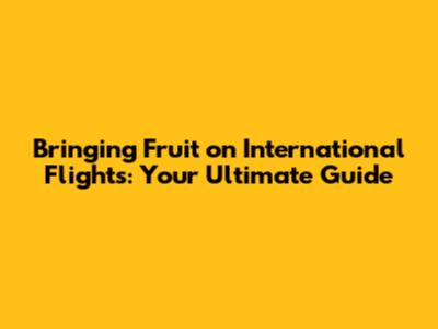 Bringing Fruit on International Flights: Your Ultimate Guide