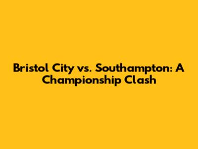 Bristol City vs. Southampton: A Championship Clash