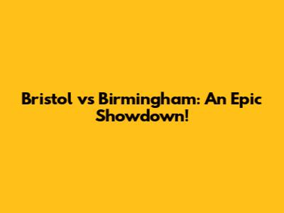Bristol vs Birmingham: An Epic Showdown!