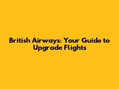 British Airways: Your Guide to Upgrade Flights