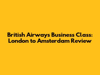 British Airways Business Class: London to Amsterdam Review