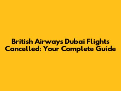 British Airways Dubai Flights Cancelled: Your Complete Guide
