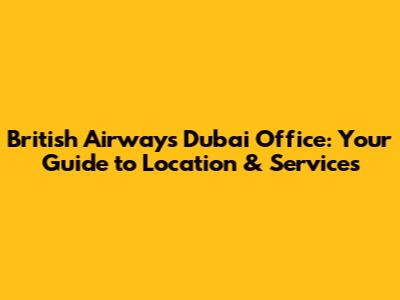 British Airways Dubai Office: Your Guide to Location & Services