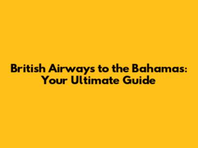 British Airways to the Bahamas: Your Ultimate Guide