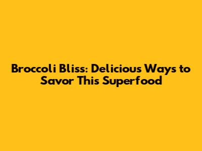 Broccoli Bliss: Delicious Ways to Savor This Superfood