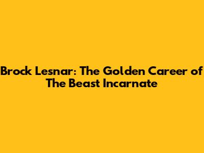 Brock Lesnar: The Golden Career of The Beast Incarnate
