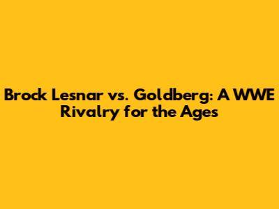 Brock Lesnar vs. Goldberg: A WWE Rivalry for the Ages