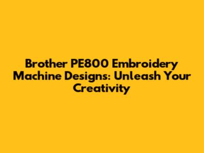 Brother PE800 Embroidery Machine Designs: Unleash Your Creativity