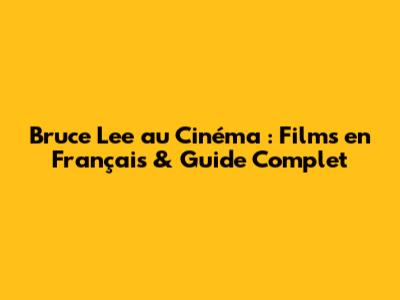 Bruce Lee au Cinéma : Films en Français & Guide Complet