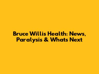 Bruce Willis' Health: News, Paralysis & What's Next