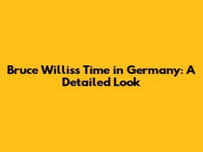 Bruce Willis's Time in Germany: A Detailed Look