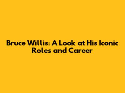 Bruce Willis: A Look at His Iconic Roles and Career