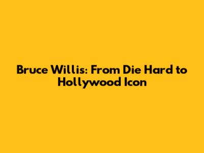 Bruce Willis: From Die Hard to Hollywood Icon