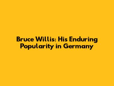 Bruce Willis: His Enduring Popularity in Germany