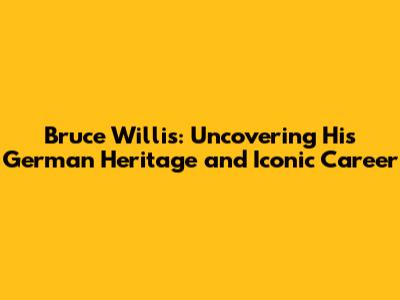 Bruce Willis: Uncovering His German Heritage and Iconic Career