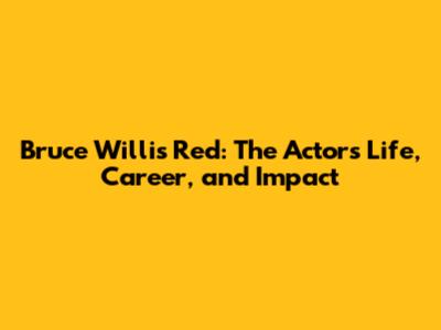 Bruce Willis Red: The Actor's Life, Career, and Impact