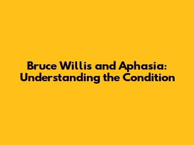 Bruce Willis and Aphasia: Understanding the Condition