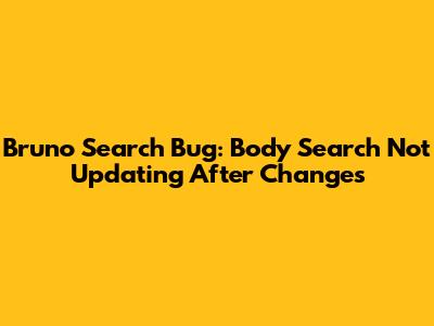 Bruno Search Bug: Body Search Not Updating After Changes
