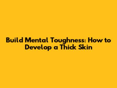 Build Mental Toughness: How to Develop a Thick Skin