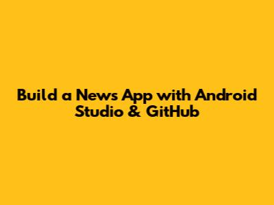Build a News App with Android Studio & GitHub