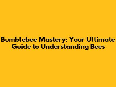 Bumblebee Mastery: Your Ultimate Guide to Understanding Bees