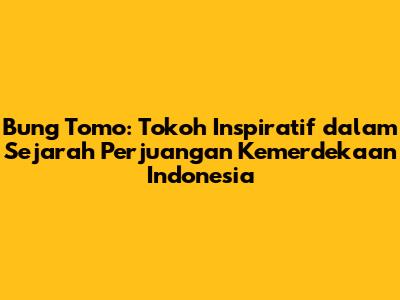 Bung Tomo: Tokoh Inspiratif dalam Sejarah Perjuangan Kemerdekaan Indonesia