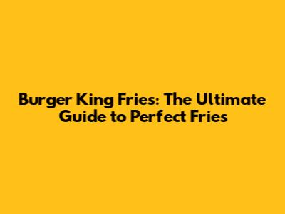 Burger King Fries: The Ultimate Guide to Perfect Fries