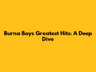 Burna Boy's Greatest Hits: A Deep Dive