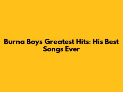 Burna Boy's Greatest Hits: His Best Songs Ever