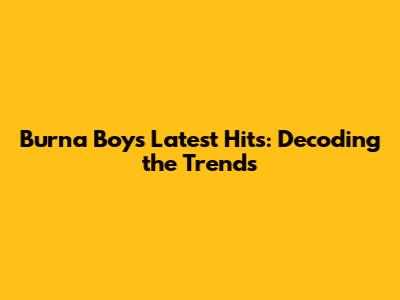Burna Boy's Latest Hits: Decoding the Trends