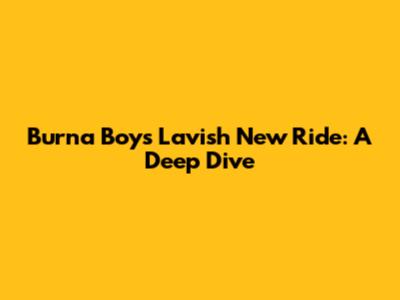 Burna Boy's Lavish New Ride: A Deep Dive
