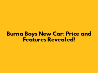 Burna Boy's New Car: Price and Features Revealed!