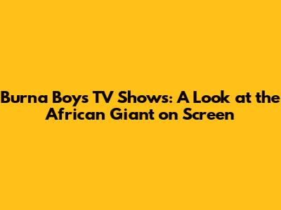 Burna Boy's TV Shows: A Look at the African Giant on Screen