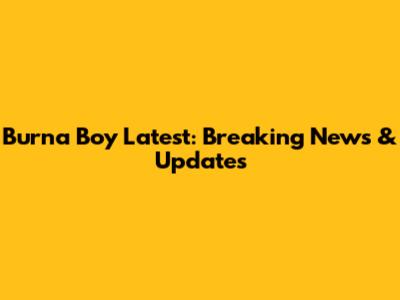 Burna Boy Latest: Breaking News & Updates