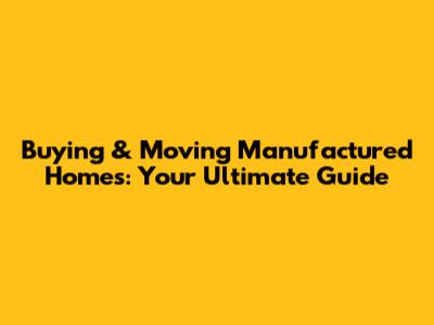 Buying & Moving Manufactured Homes: Your Ultimate Guide