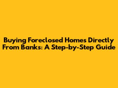 Buying Foreclosed Homes Directly From Banks: A Step-by-Step Guide