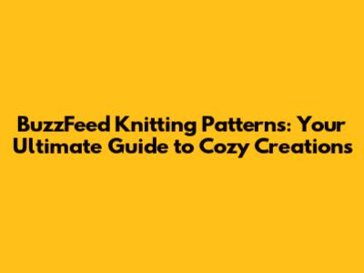 BuzzFeed Knitting Patterns: Your Ultimate Guide to Cozy Creations