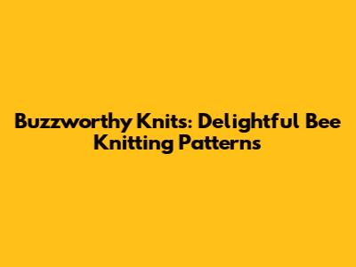 Buzzworthy Knits: Delightful Bee Knitting Patterns