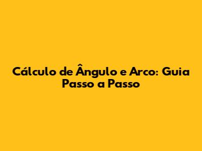 Cálculo de Ângulo e Arco: Guia Passo a Passo