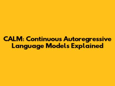 CALM: Continuous Autoregressive Language Models Explained