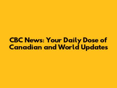 CBC News: Your Daily Dose of Canadian and World Updates