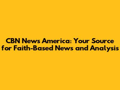 CBN News America: Your Source for Faith-Based News and Analysis