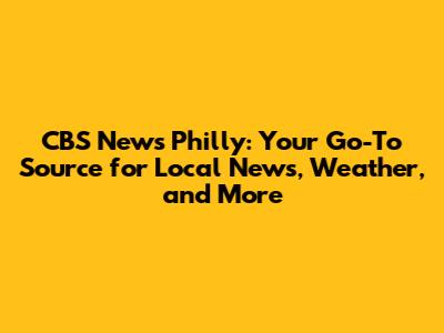 CBS News Philly: Your Go-To Source for Local News, Weather, and More