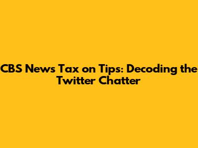 CBS News Tax on Tips: Decoding the Twitter Chatter