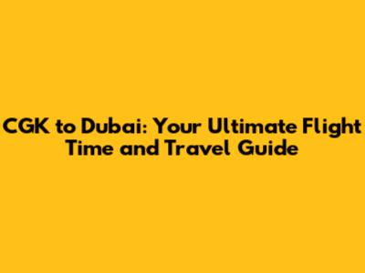 CGK to Dubai: Your Ultimate Flight Time and Travel Guide