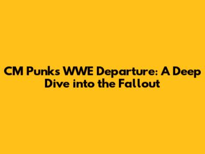 CM Punk's WWE Departure: A Deep Dive into the Fallout